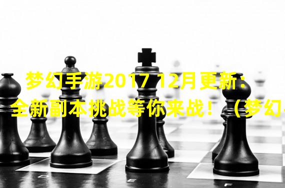 梦幻手游2017 12月更新：全新副本挑战等你来战！（梦幻手游2017 12月更新：炫酷羽翼飞天助你成就巅峰！）